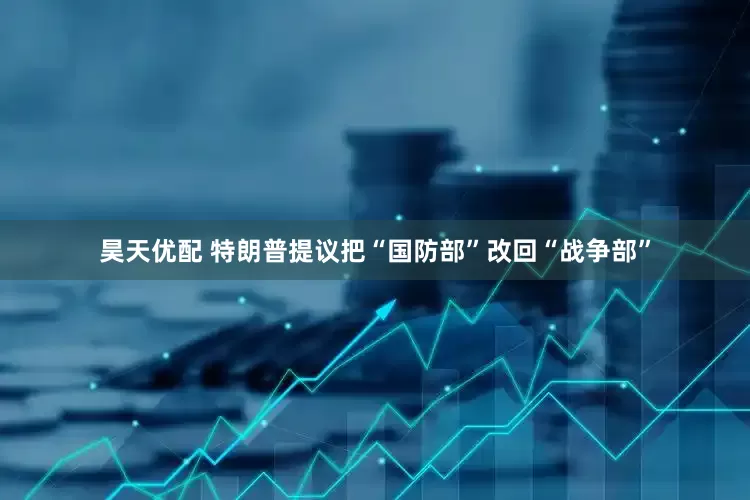 昊天优配 特朗普提议把“国防部”改回“战争部”