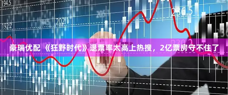 豪瑞优配 《狂野时代》退票率太高上热搜，2亿票房守不住了