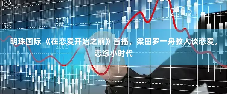 明珠国际 《在恋爱开始之前》首播，梁田罗一舟教人谈恋爱，恋综小时代