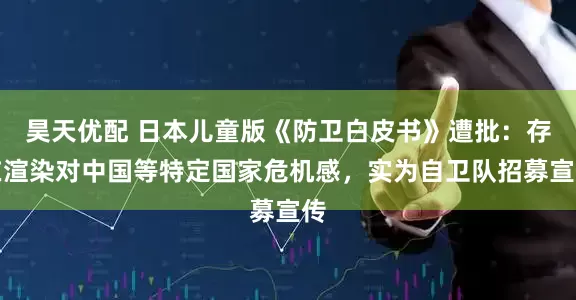 昊天优配 日本儿童版《防卫白皮书》遭批：存在渲染对中国等特定国家危机感，实为自卫队招募宣传