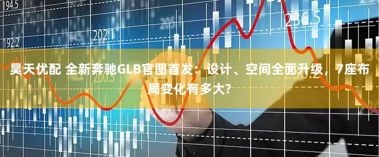 昊天优配 全新奔驰GLB官图首发：设计、空间全面升级，7座布局变化有多大?
