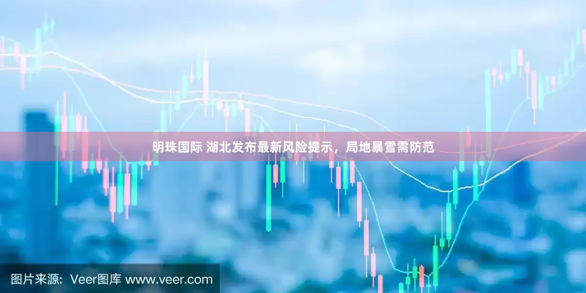 明珠国际 湖北发布最新风险提示，局地暴雪需防范
