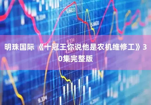 明珠国际 《十冠王你说他是农机维修工》30集完整版