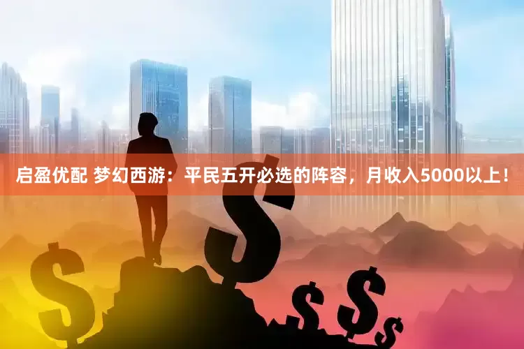 启盈优配 梦幻西游：平民五开必选的阵容，月收入5000以上！