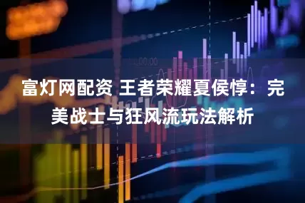 富灯网配资 王者荣耀夏侯惇：完美战士与狂风流玩法解析