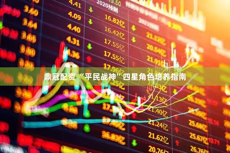 鼎冠配资 “平民战神”四星角色培养指南