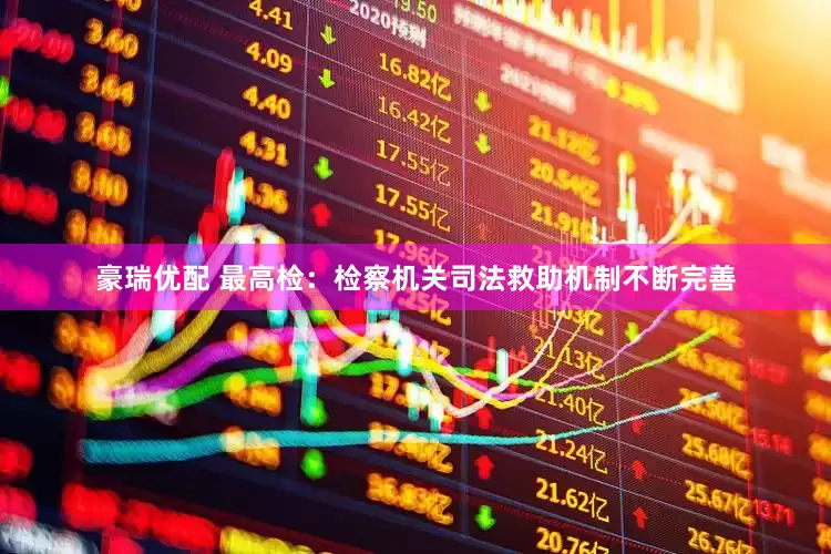 豪瑞优配 最高检：检察机关司法救助机制不断完善