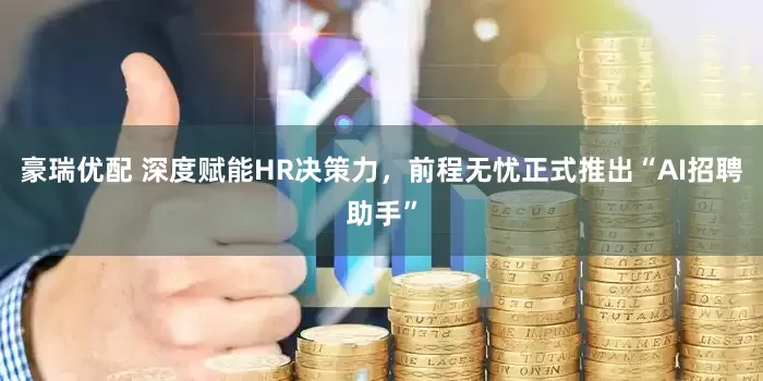 豪瑞优配 深度赋能HR决策力，前程无忧正式推出“AI招聘助手”