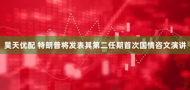 昊天优配 特朗普将发表其第二任期首次国情咨文演讲