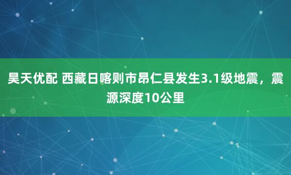 昊天优配 西藏日喀则市昂仁县发生3.1级地震，震源深度10公里