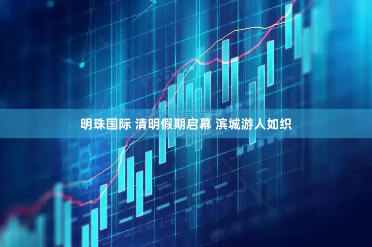 明珠国际 清明假期启幕 滨城游人如织