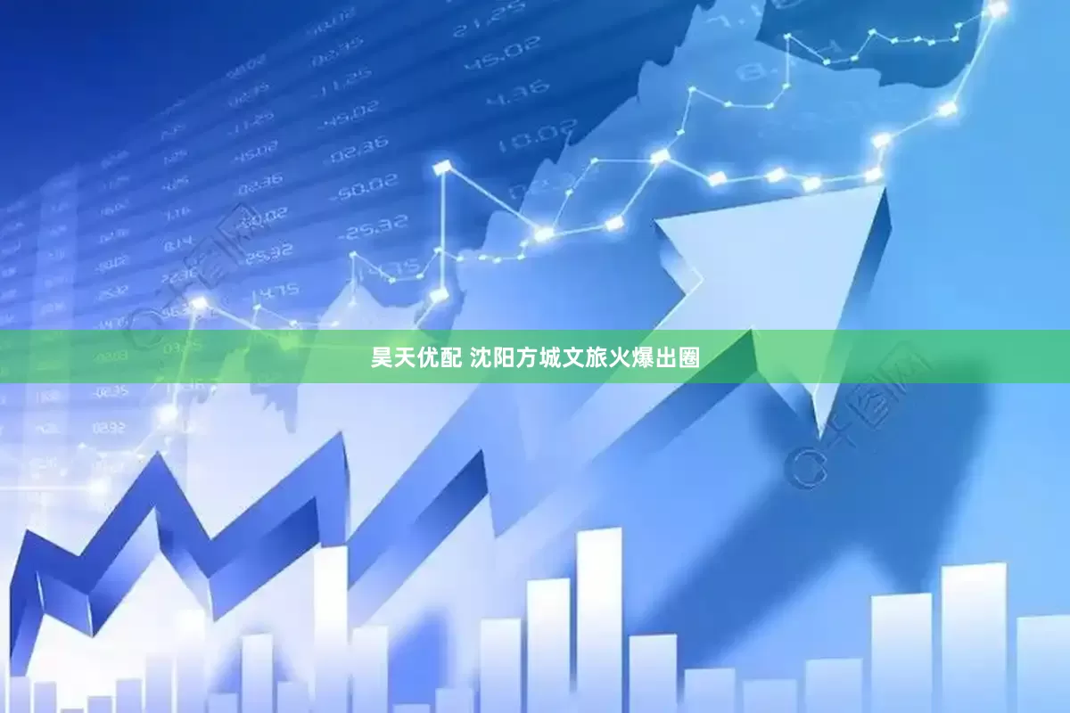 昊天优配 沈阳方城文旅火爆出圈