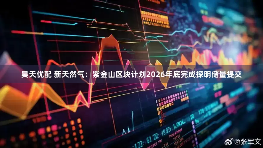 昊天优配 新天然气：紫金山区块计划2026年底完成探明储量提交
