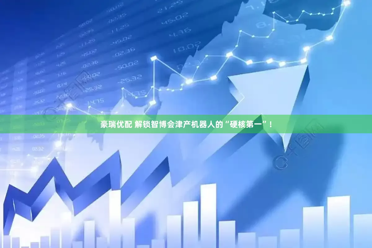 豪瑞优配 解锁智博会津产机器人的“硬核第一”！